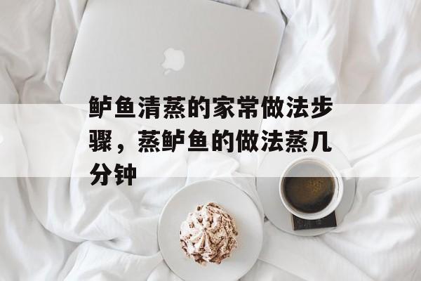 鲈鱼清蒸的家常做法步骤，蒸鲈鱼的做法蒸几分钟-第1张图片-