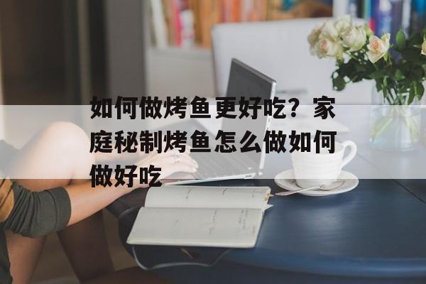 如何做烤鱼更好吃？家庭秘制烤鱼怎么做如何做好吃-第1张图片-