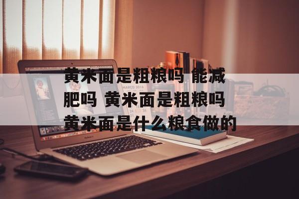 黄米面是粗粮吗 能减肥吗 黄米面是粗粮吗黄米面是什么粮食做的-第1张图片-