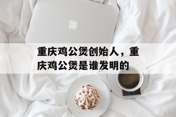 重庆鸡公煲创始人，重庆鸡公煲是谁发明的-第1张图片-