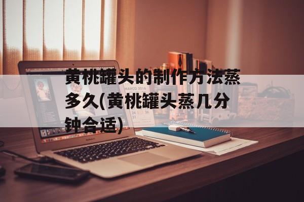 黄桃罐头的制作方法蒸多久(黄桃罐头蒸几分钟合适)-第1张图片-