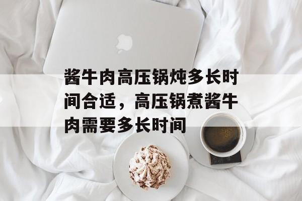 酱牛肉高压锅炖多长时间合适，高压锅煮酱牛肉需要多长时间-第1张图片-