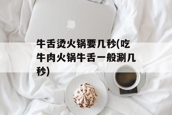 牛舌烫火锅要几秒(吃牛肉火锅牛舌一般涮几秒)-第1张图片-