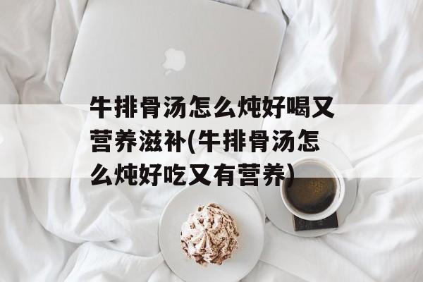 牛排骨汤怎么炖好喝又营养滋补(牛排骨汤怎么炖好吃又有营养)-第1张图片-
