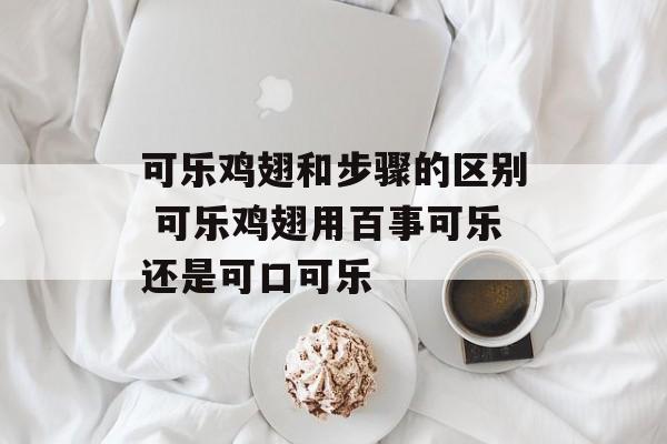 可乐鸡翅和步骤的区别 可乐鸡翅用百事可乐还是可口可乐-第1张图片-