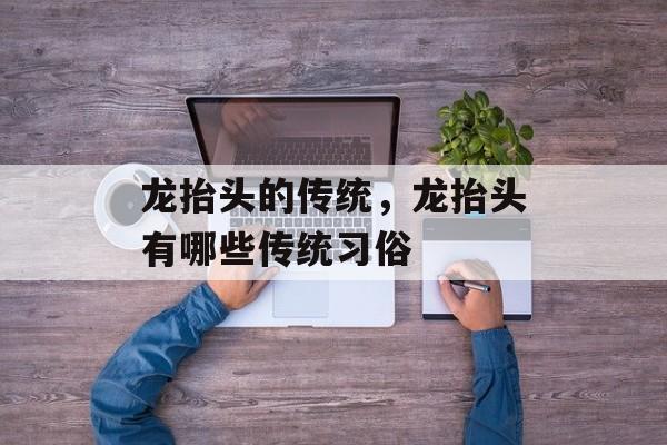 龙抬头的传统，龙抬头有哪些传统习俗-第1张图片-