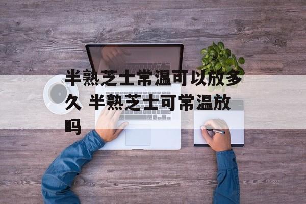 半熟芝士常温可以放多久 半熟芝士可常温放吗-第1张图片-