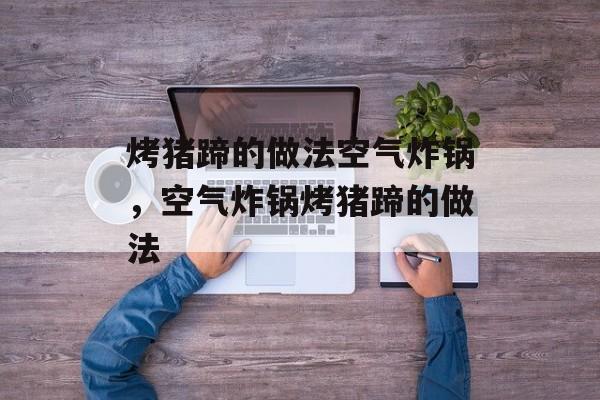 烤猪蹄的做法空气炸锅，空气炸锅烤猪蹄的做法-第1张图片-