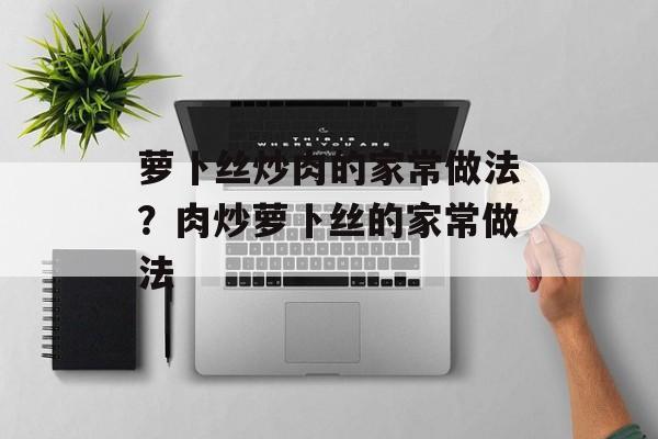 萝卜丝炒肉的家常做法？肉炒萝卜丝的家常做法-第1张图片-