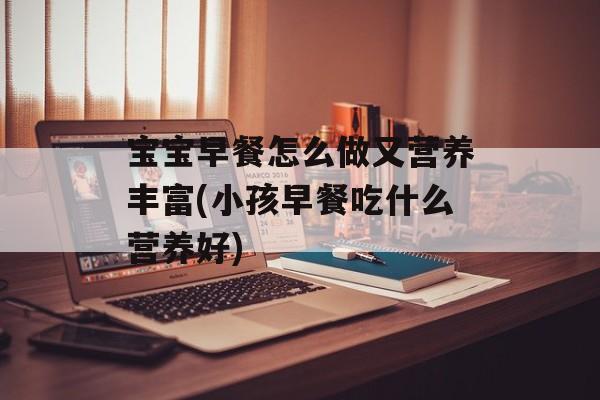 宝宝早餐怎么做又营养丰富(小孩早餐吃什么营养好)-第1张图片-