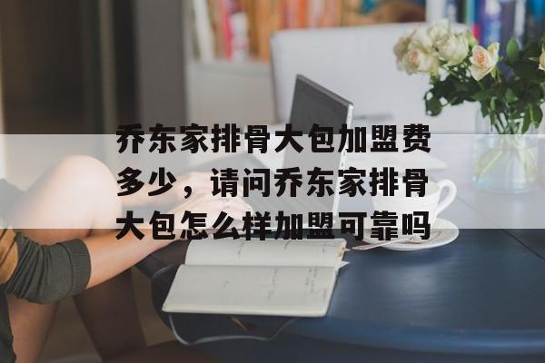 乔东家排骨大包加盟费多少，请问乔东家排骨大包怎么样加盟可靠吗-第1张图片-