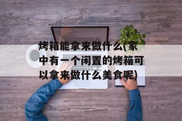 烤箱能拿来做什么(家中有一个闲置的烤箱可以拿来做什么美食呢)-第1张图片-