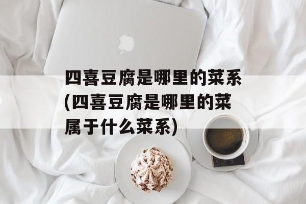 四喜豆腐是哪里的菜系(四喜豆腐是哪里的菜属于什么菜系)-第1张图片-