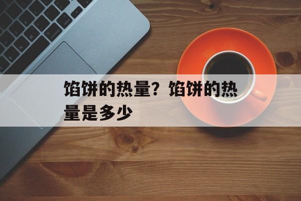 馅饼的热量？馅饼的热量是多少-第1张图片-
