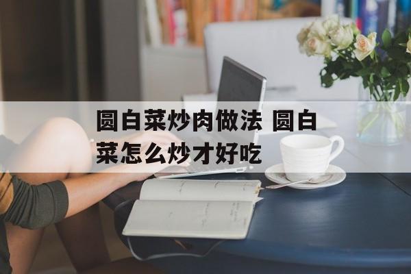 圆白菜炒肉做法 圆白菜怎么炒才好吃-第1张图片-