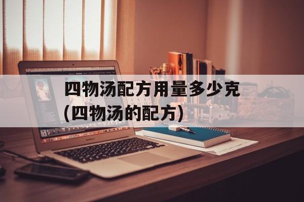 四物汤配方用量多少克(四物汤的配方)-第1张图片-