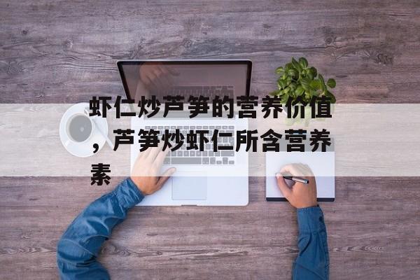 虾仁炒芦笋的营养价值，芦笋炒虾仁所含营养素-第1张图片-