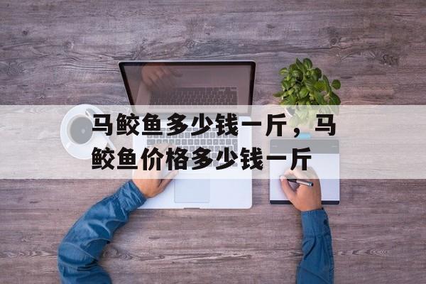 马鲛鱼多少钱一斤，马鲛鱼价格多少钱一斤-第1张图片-