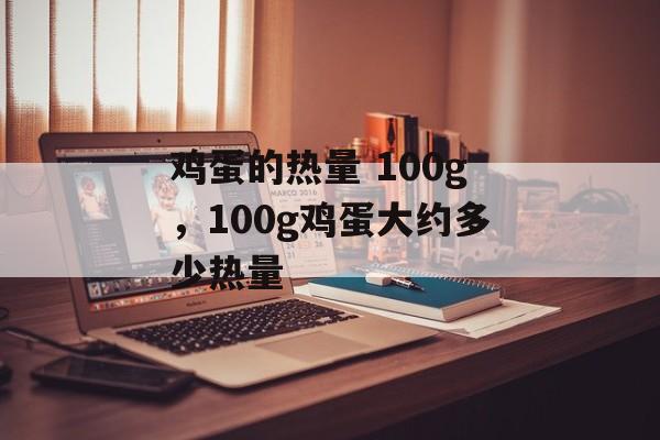 鸡蛋的热量 100g，100g鸡蛋大约多少热量-第1张图片-