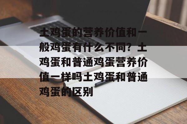 土鸡蛋的营养价值和一般鸡蛋有什么不同？土鸡蛋和普通鸡蛋营养价值一样吗土鸡蛋和普通鸡蛋的区别-第1张图片-