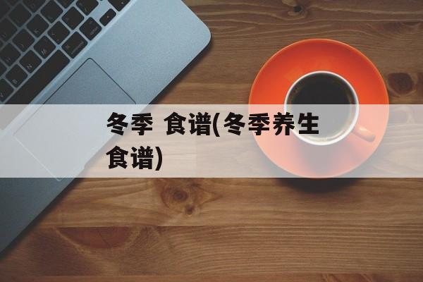 冬季 食谱(冬季养生食谱)-第1张图片-