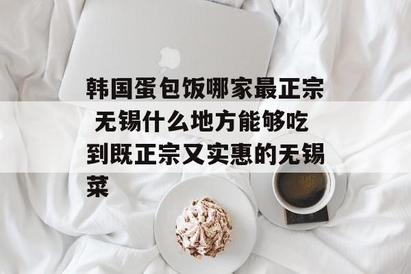 韩国蛋包饭哪家最正宗 无锡什么地方能够吃到既正宗又实惠的无锡菜-第1张图片-