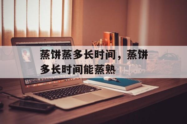 蒸饼蒸多长时间，蒸饼多长时间能蒸熟-第1张图片-