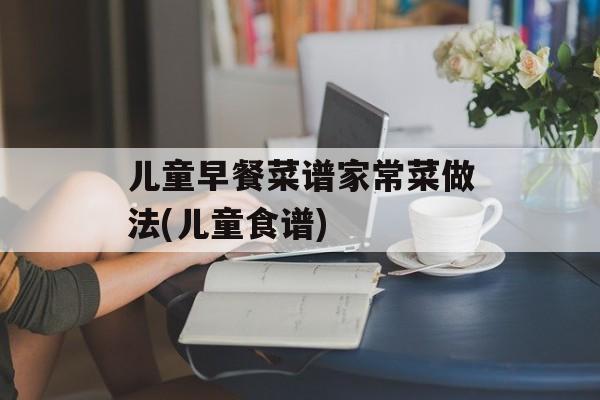 儿童早餐菜谱家常菜做法(儿童食谱)-第1张图片-
