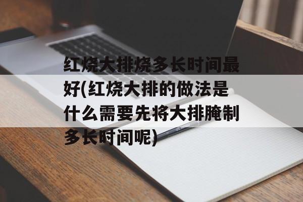 红烧大排烧多长时间最好(红烧大排的做法是什么需要先将大排腌制多长时间呢)-第1张图片-