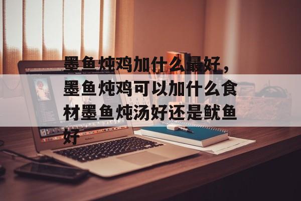 墨鱼炖鸡加什么最好，墨鱼炖鸡可以加什么食材墨鱼炖汤好还是鱿鱼好-第1张图片-