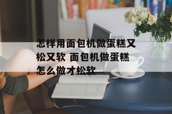 怎样用面包机做蛋糕又松又软 面包机做蛋糕怎么做才松软-第1张图片-