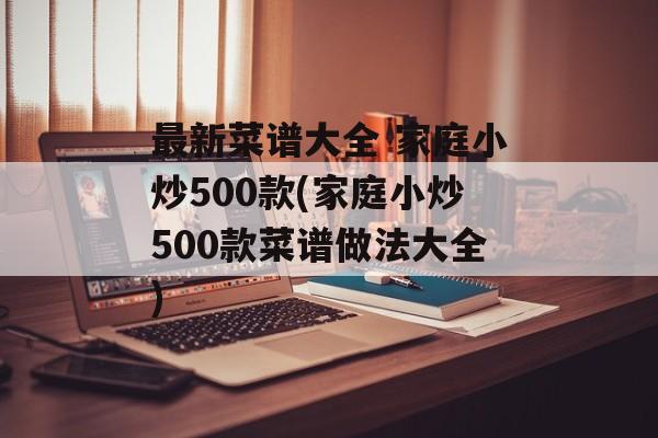 最新菜谱大全 家庭小炒500款(家庭小炒500款菜谱做法大全)-第1张图片-