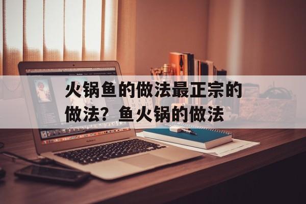 火锅鱼的做法最正宗的做法？鱼火锅的做法-第1张图片-