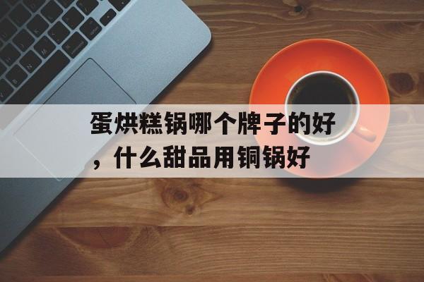 蛋烘糕锅哪个牌子的好，什么甜品用铜锅好-第1张图片-