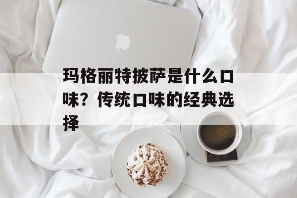 玛格丽特披萨是什么口味？传统口味的经典选择-第1张图片-