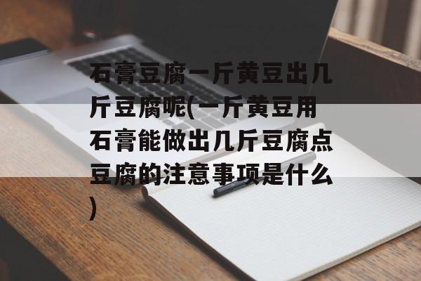 石膏豆腐一斤黄豆出几斤豆腐呢(一斤黄豆用石膏能做出几斤豆腐点豆腐的注意事项是什么)-第1张图片-