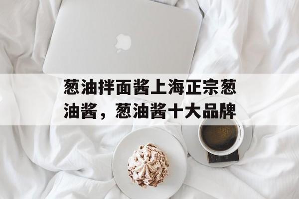 葱油拌面酱上海正宗葱油酱，葱油酱十大品牌-第1张图片-