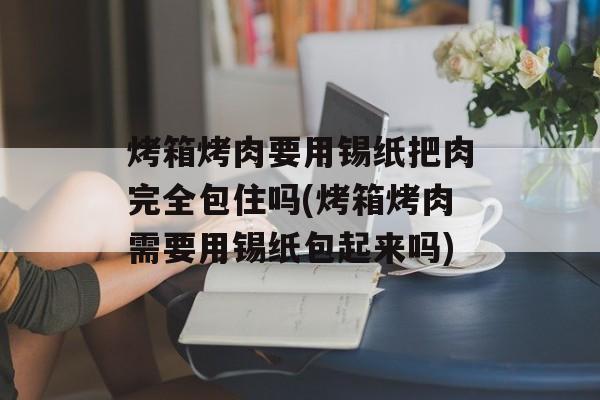 烤箱烤肉要用锡纸把肉完全包住吗(烤箱烤肉需要用锡纸包起来吗)-第1张图片-