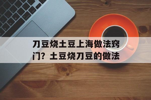 刀豆烧土豆上海做法窍门？土豆烧刀豆的做法-第1张图片-