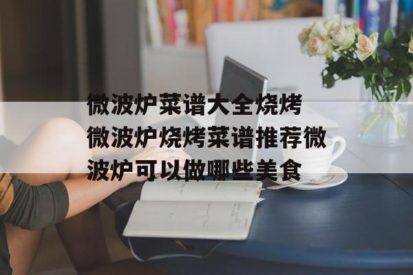 微波炉菜谱大全烧烤 微波炉烧烤菜谱推荐微波炉可以做哪些美食-第1张图片-