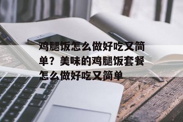 鸡腿饭怎么做好吃又简单？美味的鸡腿饭套餐怎么做好吃又简单-第1张图片-