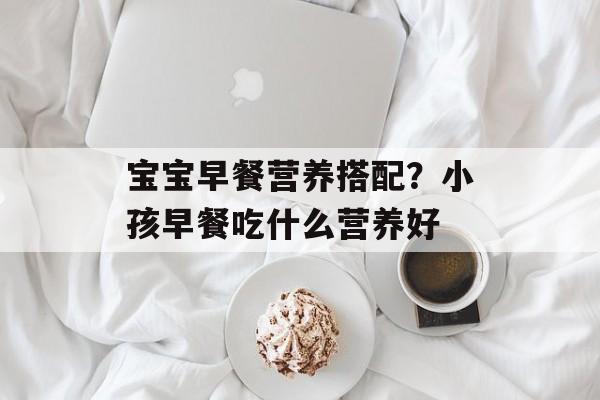 宝宝早餐营养搭配？小孩早餐吃什么营养好-第1张图片-
