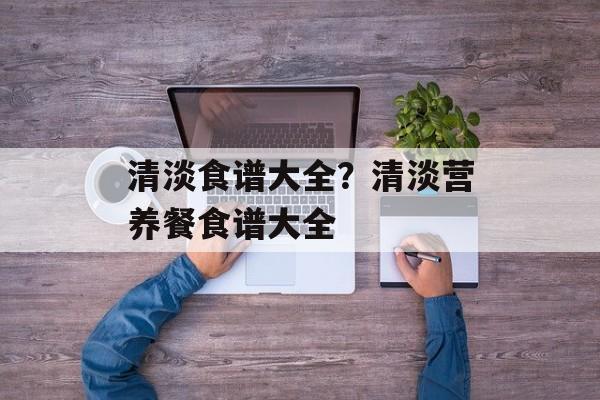 清淡食谱大全？清淡营养餐食谱大全-第1张图片-