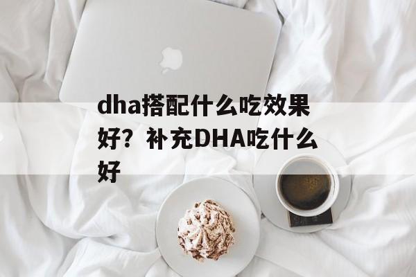 dha搭配什么吃效果好？补充DHA吃什么好-第1张图片-