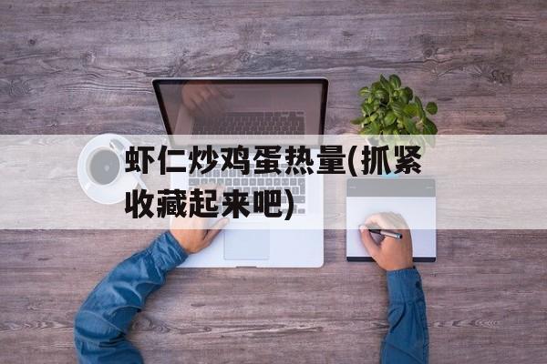 虾仁炒鸡蛋热量(抓紧收藏起来吧)-第1张图片-
