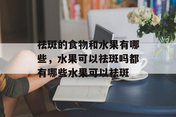 祛斑的食物和水果有哪些，水果可以祛斑吗都有哪些水果可以祛斑-第1张图片-
