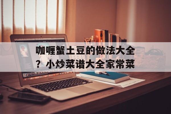 咖喱蟹土豆的做法大全？小炒菜谱大全家常菜-第1张图片-