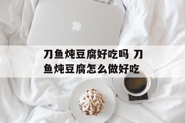 刀鱼炖豆腐好吃吗 刀鱼炖豆腐怎么做好吃-第1张图片-