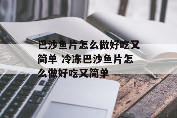 巴沙鱼片怎么做好吃又简单 冷冻巴沙鱼片怎么做好吃又简单-第1张图片-