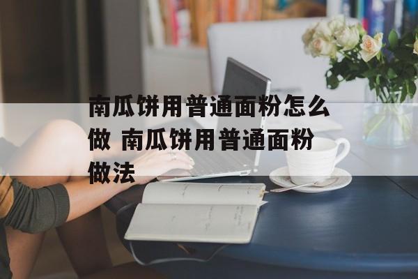 南瓜饼用普通面粉怎么做 南瓜饼用普通面粉做法-第1张图片-